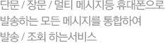 단문/장문/멀티 메시지등 휴대폰으로 발송하는 모든 메시지를 통합하여 발송/ 조회 하는 서비스